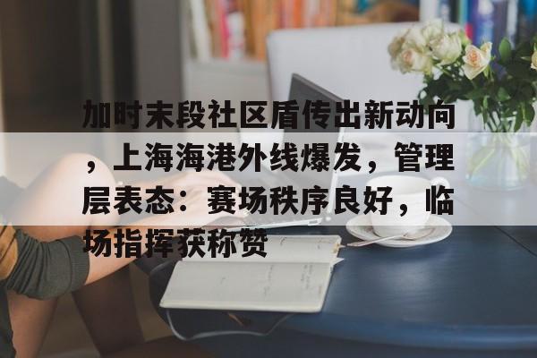 关于加时末段社区盾传出新动向,上海海港外线爆发,管理层表态:赛场秩序良好,临场指挥获称赞的信息 关于加时末段社区盾传出新动向,上海海港外线爆发,管理层表态:赛场秩序良好,临场指挥获称赞的信息