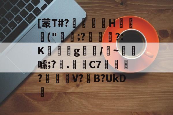 九游体育官网-关于[蒙T#?巖嶟H猰毎颭("稩;?€幟傜?:K蔆遉g螎/縸~淂噱;?艧.芼箲C7銇?碔峎V?撽B?UkD犪的信息